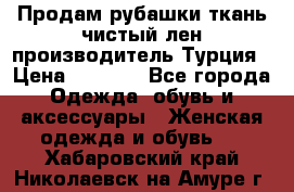 Продам рубашки,ткань чистый лен,производитель Турция › Цена ­ 1 500 - Все города Одежда, обувь и аксессуары » Женская одежда и обувь   . Хабаровский край,Николаевск-на-Амуре г.